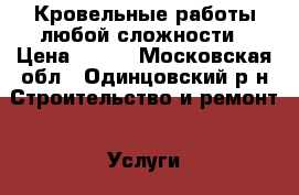 Кровельные работы любой сложности › Цена ­ 500 - Московская обл., Одинцовский р-н Строительство и ремонт » Услуги   . Московская обл.